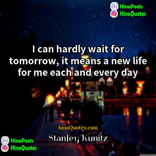 Stanley Kunitz Quotes | I can hardly wait for tomorrow, it